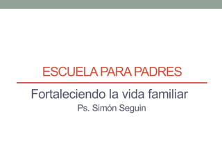 ESCUELAPARAPADRES
Fortaleciendo la vida familiar
Ps. Simón Seguin
 