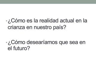 •¿Cómo es la realidad actual en la
crianza en nuestro país?
•¿Cómo desearíamos que sea en
el futuro?
 