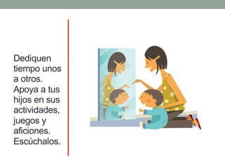 Dediquen
tiempo unos
a otros.
Apoya a tus
hijos en sus
actividades,
juegos y
aficiones.
Escúchalos.
 