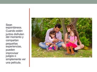 Sean
espontáneos.
Cuando estén
juntos disfruten
del momento y
compartan
pequeñas
experiencias,
pueden
improvisar
juegos o
simplemente ver
una película.
 