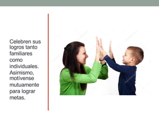 Celebren sus
logros tanto
familiares
como
individuales.
Asimismo,
motívense
mutuamente
para lograr
metas.
 