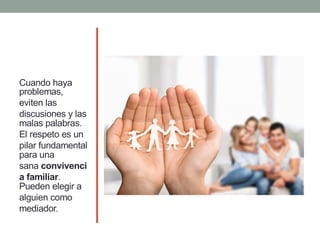 Cuando haya
problemas,
eviten las
discusiones y las
malas palabras.
El respeto es un
pilar fundamental
para una
sana convivenci
a familiar.
Pueden elegir a
alguien como
mediador.
 
