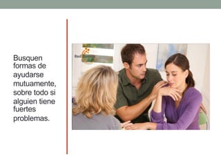 Busquen
formas de
ayudarse
mutuamente,
sobre todo si
alguien tiene
fuertes
problemas.
 