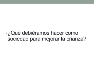 •¿Qué debiéramos hacer como
sociedad para mejorar la crianza?
 