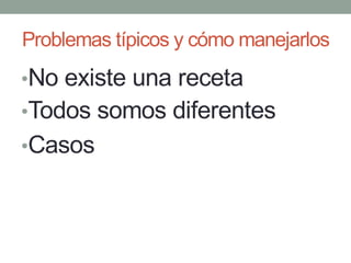 Problemas típicos y cómo manejarlos
•No existe una receta
•Todos somos diferentes
•Casos
 