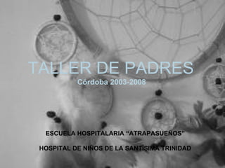 TALLER DE PADRES 2003 2007 TALLER DE PADRES Córdoba 2003-2008 ESCUELA HOSPITALARIA “ATRAPASUEÑOS” HOSPITAL DE NIÑOS DE LA SANTÍSIMA TRINIDAD 