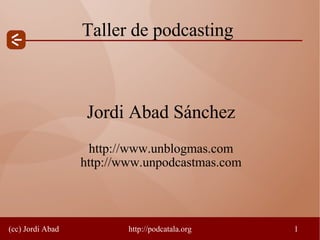 Taller de podcasting



                   Jordi Abad Sánchez
                   http://www.unblogmas.com
                  http://www.unpodcastmas.com




(cc) Jordi Abad           http://podcatala.org   1