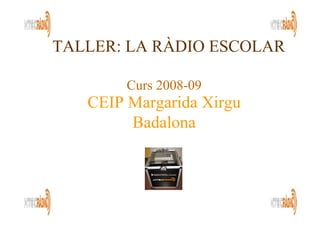 TALLER: LA RÀDIO ESCOLAR

        Curs 2008-09
   CEIP Margarida Xirgu
        Badalona