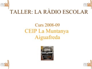 Curs 2008-09 TALLER: LA RÀDIO ESCOLAR CEIP La Muntanya  Aiguafreda 