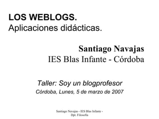 LOS WEBLOGS. Aplicaciones didácticas. Taller: Soy un blogprofesor Córdoba, Lunes, 5 de marzo de 2007 Santiago Navajas IES Blas Infante - Córdoba 