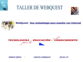 TALLER DE WEBQUEST WebQuest:  Una metodología para enseñar con Internet   MARIO OJEDA  -  CARLOS CARRASCO  JULIO, 07 
