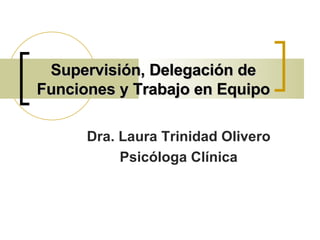 Supervisión, Delegación de Funciones y Trabajo en Equipo Dra. Laura Trinidad Olivero Psicóloga Clínica 