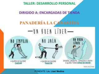 TALLER: DESARROLLO PERSONAL
DIRIGIDO A: ENCARGADAS DE TIENDA
PANADERÍA LA CANASTITA
PONENTE: Lic. Lizet Medina
 