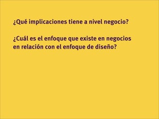 ¿Qué implicaciones tiene a nivel negocio?

¿Cuál es el enfoque que existe en negocios
en relación con el enfoque de diseño?
 