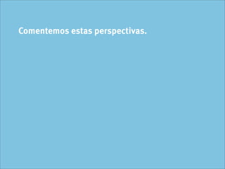 Comentemos estas perspectivas.
 