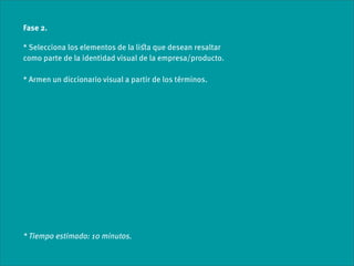 Fase 2.

* Selecciona los elementos de la liﬆa que desean resaltar
como parte de la identidad visual de la empresa/producto.

* Armen un diccionario visual a partir de los términos.




* Tiempo estimado: 10 minutos.
 