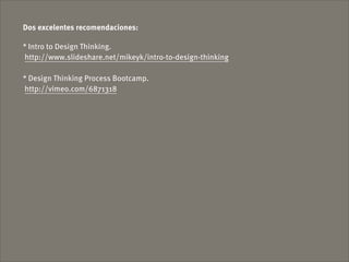 Dos excelentes recomendaciones:

* Intro to Design Thinking.
http://www.slideshare.net/mikeyk/intro-to-design-thinking

* Design Thinking Process Bootcamp.
http://vimeo.com/6871318
 
