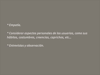 * Empatía.

* Considerar aspectos personales de los usuarios, como sus
hábitos, costumbres, creencias, caprichos, etc…

* Entrevistas y observación.
 