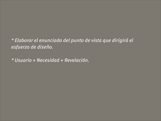 * Elaborar el enunciado del punto de vista que dirigirá el
esfuerzo de diseño.

* Usuario + Necesidad + Revelación.
 