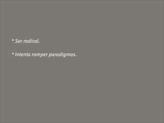 * Ser radical.

* Intenta romper paradigmas.
 