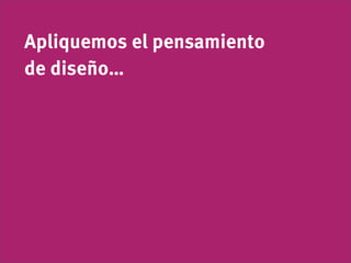 Apliquemos el pensamiento
de diseño…
 
