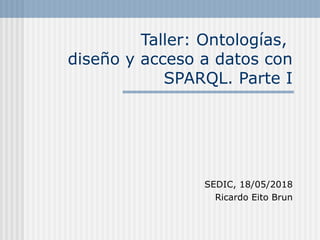 Taller: Ontologías,
diseño y acceso a datos con
SPARQL. Parte I
SEDIC, 18/05/2018
Ricardo Eito Brun
 