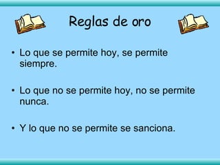 Reglas de oro Lo que se permite hoy, se permite siempre. Lo que no se permite hoy, no se permite nunca. Y lo que no se permite se sanciona. 