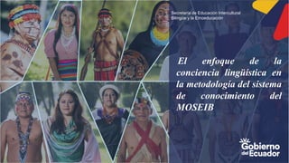 El enfoque de la
conciencia lingüística en
la metodología del sistema
de conocimiento del
MOSEIB
Secretaría de Educación Intercultural
Bilingüe y la Etnoeducación
 