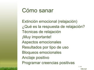 :( :| :)
Libertad
Cómo sanar
Extinción emocional (relajación)
¿Qué es la respuesta de relajación?
Técnicas de relajación
¡Muy importante!
Aspectos emocionales
Resultados por tipo de uso
Bloqueos emocionales
Anclaje positivo
Programar creencias positivas
 