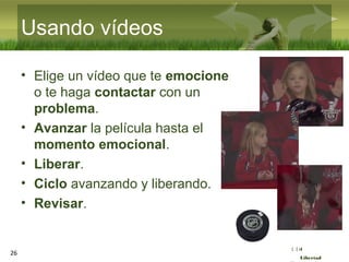 :( :| :)
Libertad
26
Usando vídeos
• Elige un vídeo que te emocione
o te haga contactar con un
problema.
• Avanzar la película hasta el
momento emocional.
• Liberar.
• Ciclo avanzando y liberando.
• Revisar.
 