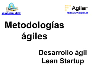 @joserra_diaz           http://www.agilar.es




 Metodologías
    ágiles
                Desarrollo ágil
                 Lean Startup
 