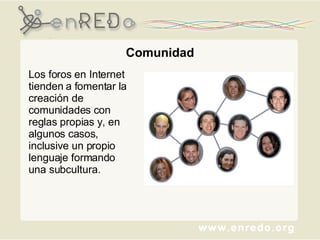 Comunidad Los foros en Internet tienden a fomentar la creación de comunidades con reglas propias y, en algunos casos, inclusive un propio lenguaje formando una subcultura.  