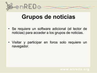 Grupos de noticias Se requiere un software adicional (el lector de noticias) para acceder a los grupos de noticias.  Visitar y participar en foros solo requiere un navegador. 