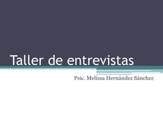 Taller de entrevistas
Psic. Melissa Hernández Sánchez
 