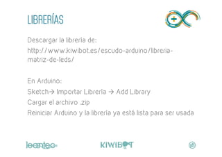 LIBRERÍAS
Descargar la librería de:
http://www.kiwibot.es/escudo-arduino/libreria-
matriz-de-leds/
En Arduino:
Sketchà Im...