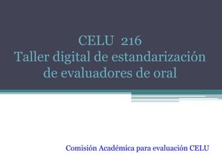 CELU 216
Taller digital de estandarización
de evaluadores de oral
Comisión Académica para evaluación CELU
 