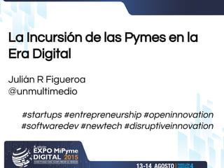 La Incursión de las Pymes en la
Era Digital
Julián R Figueroa
@unmultimedio
#startups #entrepreneurship #openinnovation
#softwaredev #newtech #disruptiveinnovation
 