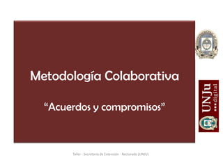 Metodología Colaborativa
“Acuerdos y compromisos”
Taller - Secretaría de Extensión - Rectorado (UNJU)
 