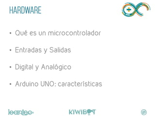HARDWARE
•  Qué es un microcontrolador
•  Entradas y Salidas
•  Digital y Analógico
•  Arduino UNO: características
"
	
  
 