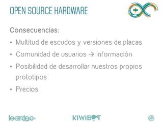 OPEN SOURCE HARDWARE
Consecuencias:
•  Multitud de escudos y versiones de placas
•  Comunidad de usuarios à información
•  Posibilidad de desarrollar nuestros propios
prototipos	
  	
  
•  Precios	
  
"
	
  
 