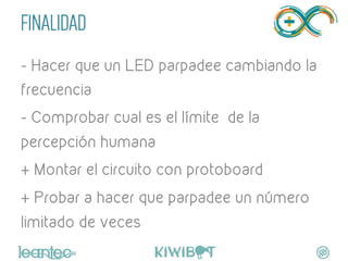 FINALIDAD
- Hacer que un LED parpadee cambiando la
frecuencia
- Comprobar cual es el límite de la
percepción humana
+ Mont...