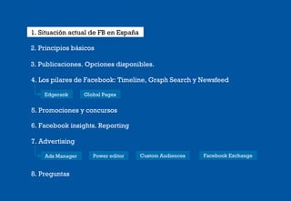 1. Situación actual de FB en España
2. Principios básicos
3. Publicaciones. Opciones disponibles.
4. Los pilares de Facebo...