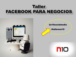 Taller
FACEBOOK PARA NEGOCIOS

              @n10socialmedia

                #talleresn10
 