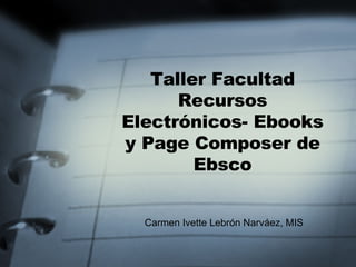 Taller Facultad Recursos Electrónicos- Ebooks y Page Composer de Ebsco Carmen Ivette Lebrón Narváez, MIS 