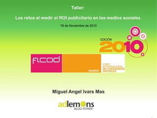 18 de Noviembre de 2010
BLOG POWER
Miguel Angel Ivars MasMiguel Angel Ivars Mas
Taller:
Los retos al medir el ROI publicitario en los medios sociales
 