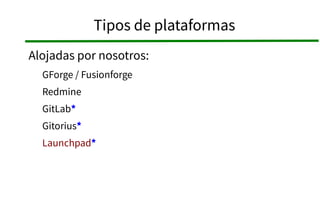 Tipos de plataformas 
Alojadas por nosotros: 
GForge / Fusionforge 
Redmine 
GitLab* 
Gitorius* 
Launchpad* 
 