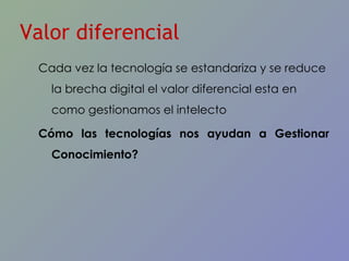 Cada vez la tecnología se estandariza y se reduce la brecha digital el valor diferencial esta en como gestionamos el intelecto  Cómo las tecnologías nos ayudan a Gestionar Conocimiento? Valor diferencial 