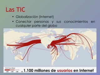 Globalización (Internet) Conectar personas y sus conocimientos en cualquier parte del globo Las TIC 1.100 millones de  usuarios   en Internet 