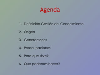 Agenda Definición Gestión del Conocimiento Origen Generaciones Preocupaciones Para que sirve? Que podemos hacer? 