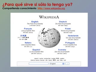 ¿Para qué sirve si sólo lo tengo yo? Compartiendo conocimiento  http:// www.wikipedia.org 